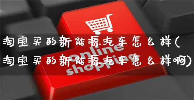 淘宝买的新能源汽车怎么样(淘宝买的新能源汽车怎么样啊)_https://www.czttao.com_抖音小店_第1张