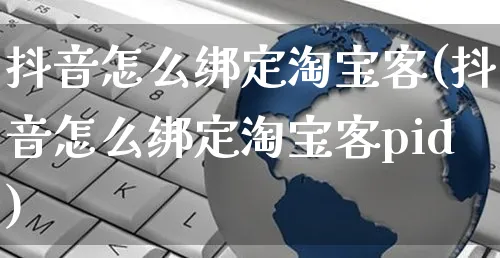 抖音怎么绑定淘宝客(抖音怎么绑定淘宝客pid)_https://www.czttao.com_店铺规则_第1张