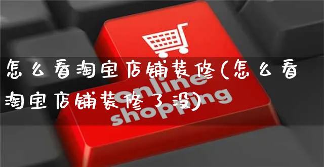 怎么看淘宝店铺装修(怎么看淘宝店铺装修了没)_https://www.czttao.com_店铺装修_第1张