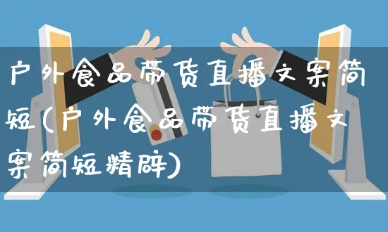 户外食品带货直播文案简短(户外食品带货直播文案简短精辟)_https://www.czttao.com_视频/直播带货_第1张