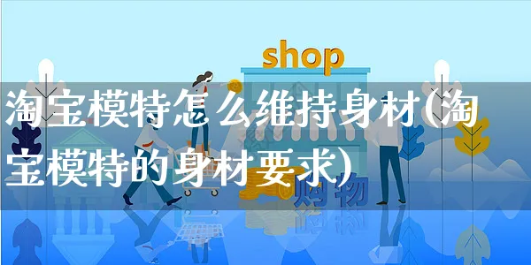 淘宝模特怎么维持身材(淘宝模特的身材要求)_https://www.czttao.com_店铺规则_第1张