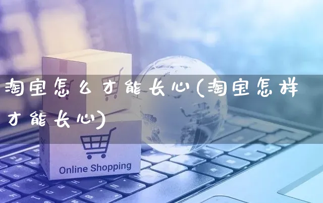 淘宝怎么才能长心(淘宝怎样才能长心)_https://www.czttao.com_店铺装修_第1张