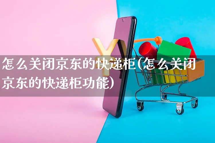 怎么关闭京东的快递柜(怎么关闭京东的快递柜功能)_https://www.czttao.com_京东电商_第1张