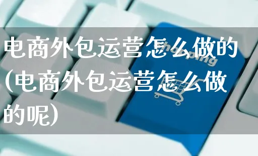 电商外包运营怎么做的(电商外包运营怎么做的呢)_https://www.czttao.com_电商资讯_第1张