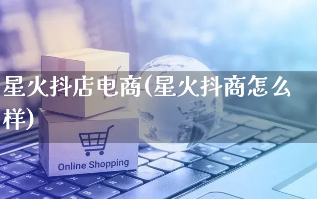 星火抖店电商(星火抖商怎么样)_https://www.czttao.com_亚马逊电商_第1张