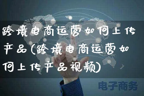 跨境电商运营如何上传产品(跨境电商运营如何上传产品视频)_https://www.czttao.com_电商运营_第1张