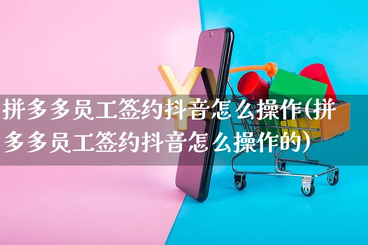 拼多多员工签约抖音怎么操作(拼多多员工签约抖音怎么操作的)_https://www.czttao.com_亚马逊电商_第1张