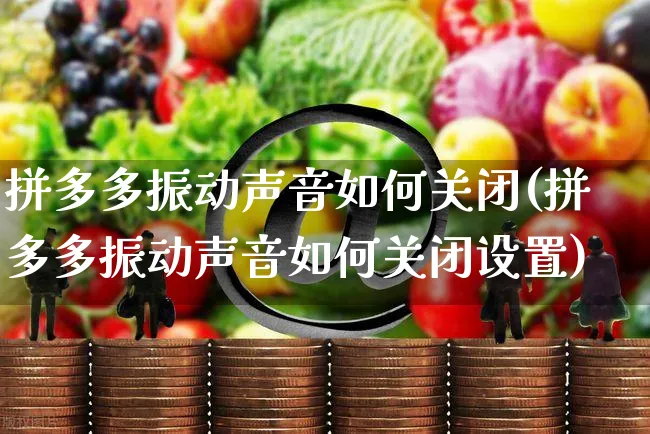 拼多多振动声音如何关闭(拼多多振动声音如何关闭设置)_https://www.czttao.com_京东电商_第1张