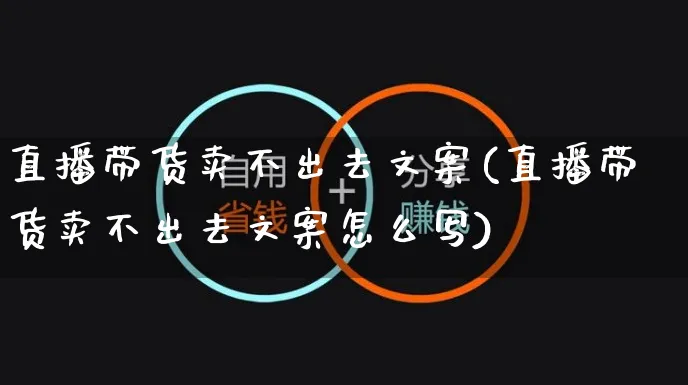 直播带货卖不出去文案(直播带货卖不出去文案怎么写)_https://www.czttao.com_视频/直播带货_第1张