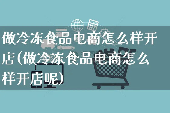 做冷冻食品电商怎么样开店(做冷冻食品电商怎么样开店呢)_https://www.czttao.com_电商资讯_第1张