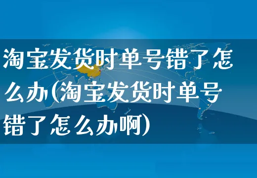 淘宝发货时单号错了怎么办(淘宝发货时单号错了怎么办啊)_https://www.czttao.com_视频/直播带货_第1张