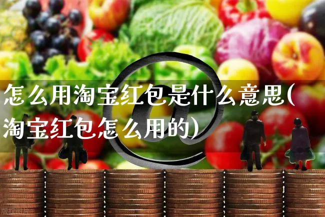 怎么用淘宝红包是什么意思(淘宝红包怎么用的)_https://www.czttao.com_视频/直播带货_第1张