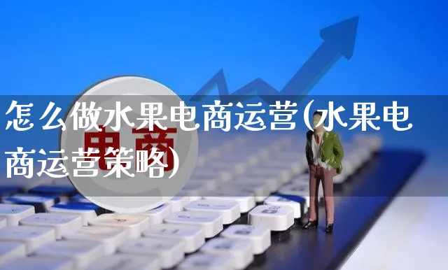 怎么做水果电商运营(水果电商运营策略)_https://www.czttao.com_电商运营_第1张