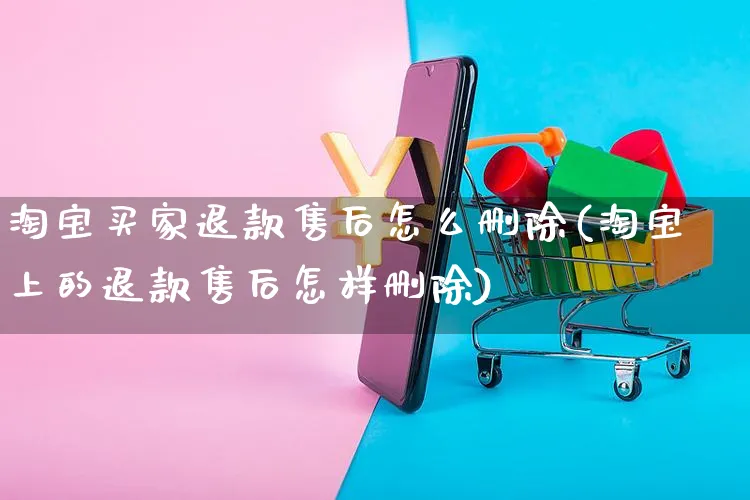 淘宝买家退款售后怎么删除(淘宝上的退款售后怎样删除)_https://www.czttao.com_店铺装修_第1张