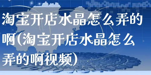 淘宝开店水晶怎么弄的啊(淘宝开店水晶怎么弄的啊视频)_https://www.czttao.com_淘宝电商_第1张