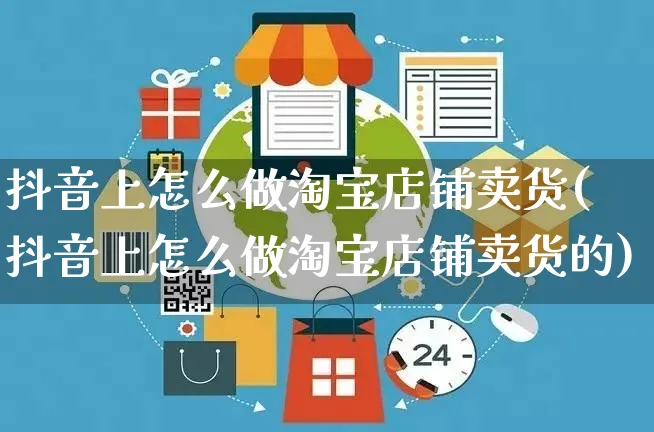 抖音上怎么做淘宝店铺卖货(抖音上怎么做淘宝店铺卖货的)_https://www.czttao.com_淘宝电商_第1张