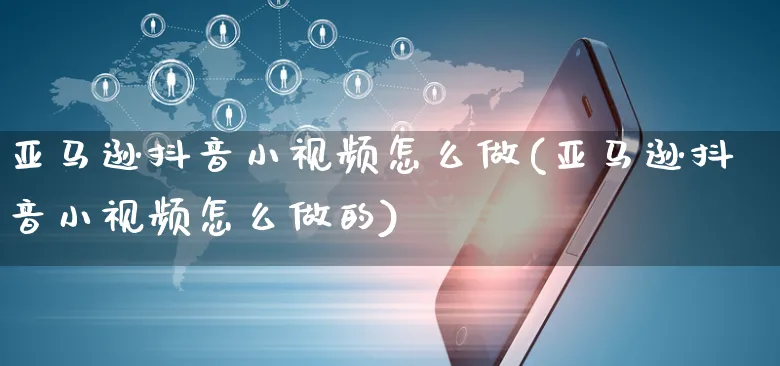 亚马逊抖音小视频怎么做(亚马逊抖音小视频怎么做的)_https://www.czttao.com_亚马逊电商_第1张