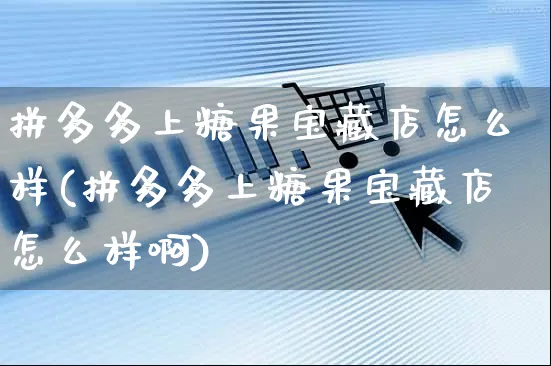 拼多多上糖果宝藏店怎么样(拼多多上糖果宝藏店怎么样啊)_https://www.czttao.com_拼多多电商_第1张