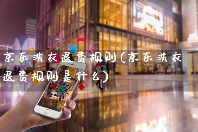 京东洗衣退费规则(京东洗衣退费规则是什么)_https://www.czttao.com_电商运营_第1张