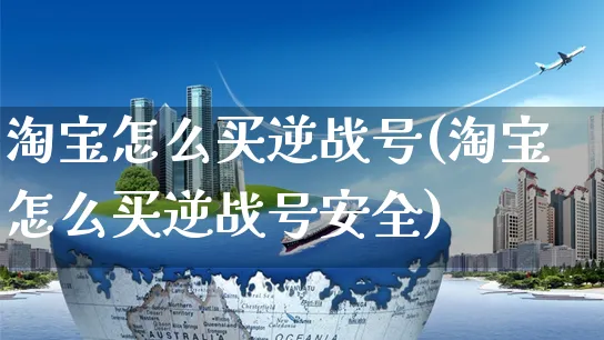 淘宝怎么买逆战号(淘宝怎么买逆战号安全)_https://www.czttao.com_视频/直播带货_第1张