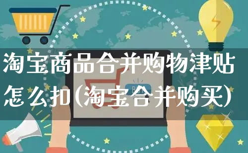 淘宝商品合并购物津贴怎么扣(淘宝合并购买)_https://www.czttao.com_视频/直播带货_第1张