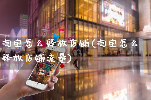 淘宝怎么释放店铺(淘宝怎么释放店铺流量)_https://www.czttao.com_开店技巧_第1张