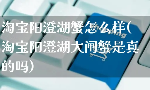 淘宝阳澄湖蟹怎么样(淘宝阳澄湖大闸蟹是真的吗)_https://www.czttao.com_电商运营_第1张