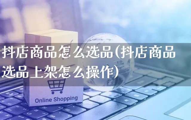 抖店商品怎么选品(抖店商品选品上架怎么操作)_https://www.czttao.com_抖音小店_第1张