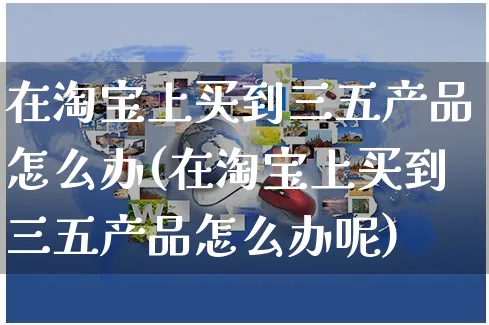 在淘宝上买到三五产品怎么办(在淘宝上买到三五产品怎么办呢)_https://www.czttao.com_电商运营_第1张