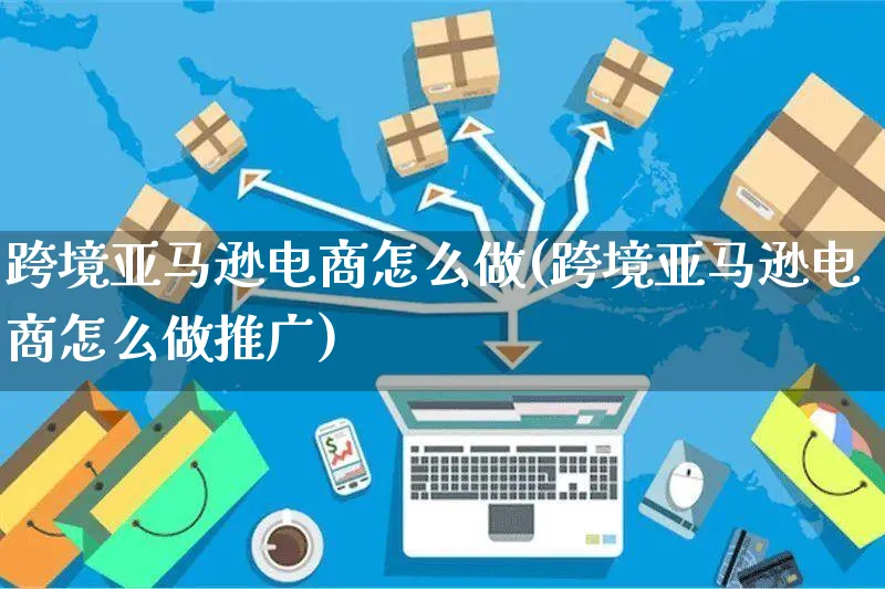 跨境亚马逊电商怎么做(跨境亚马逊电商怎么做推广)_https://www.czttao.com_亚马逊电商_第1张