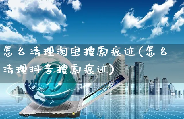 怎么清理淘宝搜索痕迹(怎么清理抖音搜索痕迹)_https://www.czttao.com_店铺装修_第1张