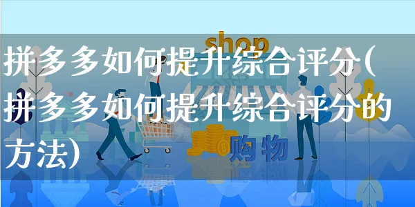 拼多多如何提升综合评分(拼多多如何提升综合评分的方法)_https://www.czttao.com_淘宝电商_第1张