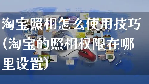 淘宝照相怎么使用技巧(淘宝的照相权限在哪里设置)_https://www.czttao.com_亚马逊电商_第1张