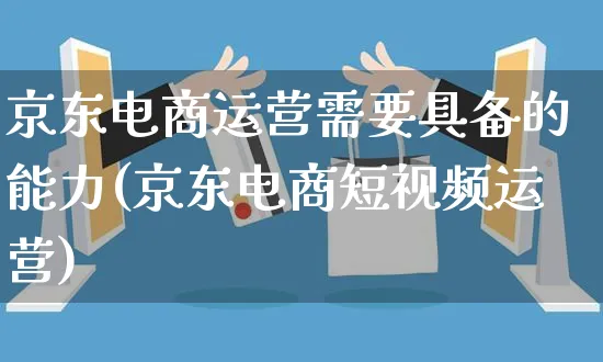 京东电商运营需要具备的能力(京东电商短视频运营)_https://www.czttao.com_京东电商_第1张