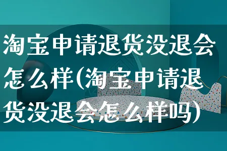 淘宝申请退货没退会怎么样(淘宝申请退货没退会怎么样吗)_https://www.czttao.com_开店技巧_第1张