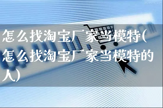 怎么找淘宝厂家当模特(怎么找淘宝厂家当模特的人)_https://www.czttao.com_电商资讯_第1张