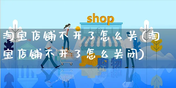 淘宝店铺不开了怎么关(淘宝店铺不开了怎么关闭)_https://www.czttao.com_闲鱼电商_第1张