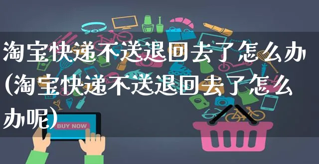 淘宝快递不送退回去了怎么办(淘宝快递不送退回去了怎么办呢)_https://www.czttao.com_店铺规则_第1张