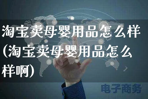 淘宝卖母婴用品怎么样(淘宝卖母婴用品怎么样啊)_https://www.czttao.com_拼多多电商_第1张