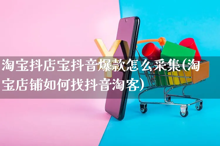 淘宝抖店宝抖音爆款怎么采集(淘宝店铺如何找抖音淘客)_https://www.czttao.com_抖音小店_第1张