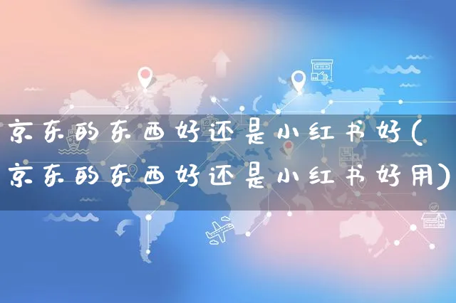 京东的东西好还是小红书好(京东的东西好还是小红书好用)_https://www.czttao.com_小红书_第1张