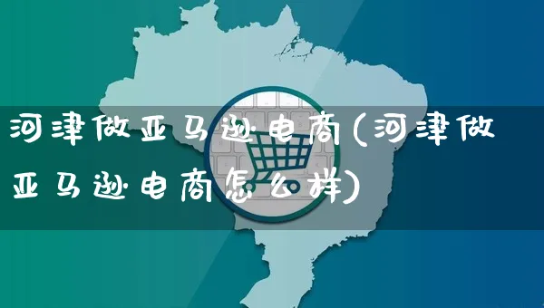 河津做亚马逊电商(河津做亚马逊电商怎么样)_https://www.czttao.com_亚马逊电商_第1张