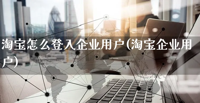 淘宝怎么登入企业用户(淘宝企业用户)_https://www.czttao.com_电商问答_第1张