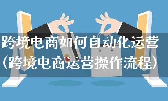 跨境电商如何自动化运营(跨境电商运营操作流程)_https://www.czttao.com_电商运营_第1张