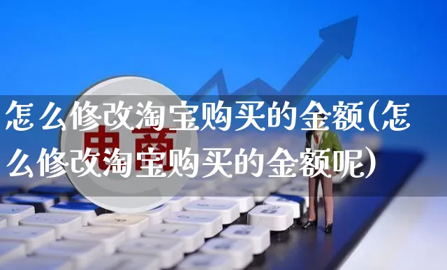 怎么修改淘宝购买的金额(怎么修改淘宝购买的金额呢)_https://www.czttao.com_视频/直播带货_第1张