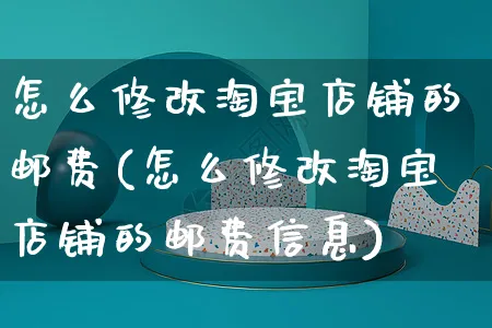 怎么修改淘宝店铺的邮费(怎么修改淘宝店铺的邮费信息)_https://www.czttao.com_京东电商_第1张