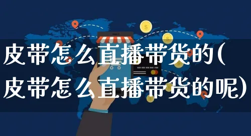 皮带怎么直播带货的(皮带怎么直播带货的呢)_https://www.czttao.com_视频/直播带货_第1张