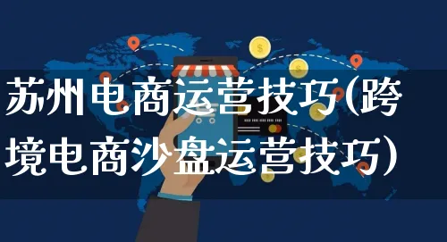 苏州电商运营技巧(跨境电商沙盘运营技巧)_https://www.czttao.com_电商运营_第1张