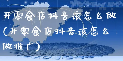 开零食店抖音该怎么做(开零食店抖音该怎么做推广)_https://www.czttao.com_抖音小店_第1张