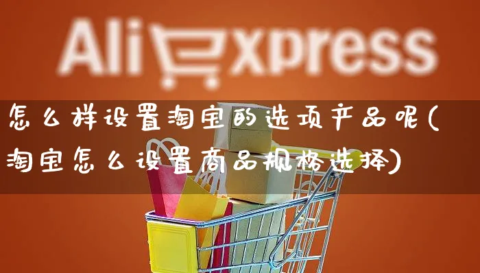 怎么样设置淘宝的选项产品呢(淘宝怎么设置商品规格选择)_https://www.czttao.com_拼多多电商_第1张